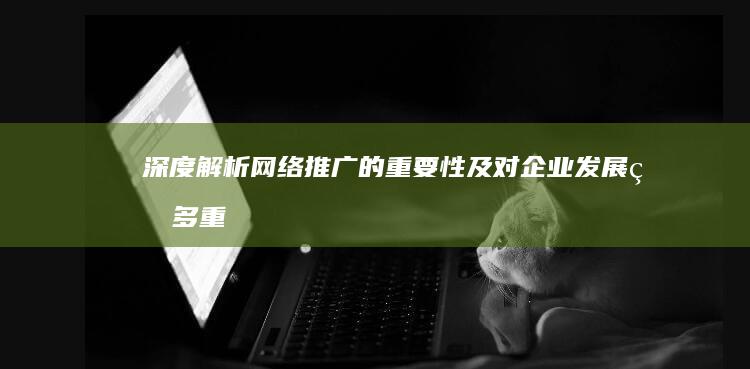 深度解析：网络推广的重要性及对企业发展的多重利好